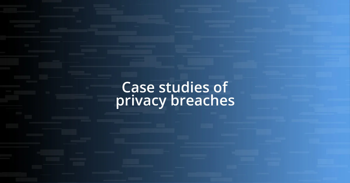 Case studies of privacy breaches